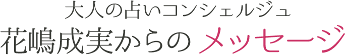 大人の占いコンシェルジュ花嶋成実からのメッセージ